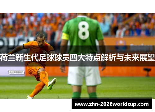 荷兰新生代足球球员四大特点解析与未来展望