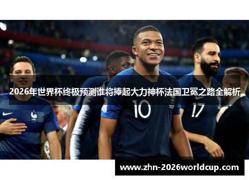 2026年世界杯终极预测谁将捧起大力神杯法国卫冕之路全解析