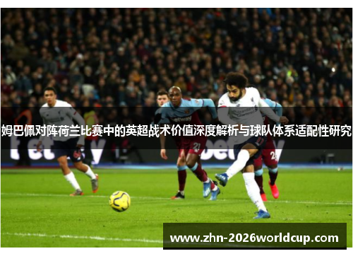 姆巴佩对阵荷兰比赛中的英超战术价值深度解析与球队体系适配性研究 姆巴佩对阵荷兰比赛中的英超战术价值深度解析与球队体系适配性研究
