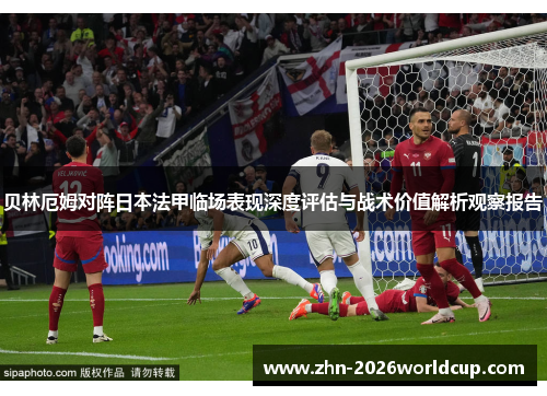 贝林厄姆对阵日本法甲临场表现深度评估与战术价值解析观察报告