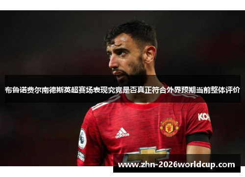 布鲁诺费尔南德斯英超赛场表现究竟是否真正符合外界预期当前整体评价 布鲁诺费尔南德斯英超赛场表现究竟是否真正符合外界预期当前整体评价