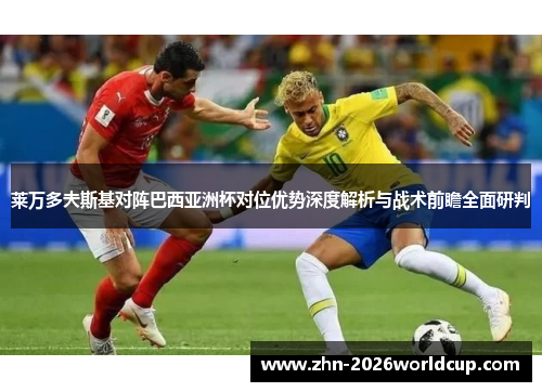 莱万多夫斯基对阵巴西亚洲杯对位优势深度解析与战术前瞻全面研判