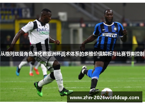 从格列兹曼角色演化看亚洲杯战术体系的多维价值解析与比赛节奏控制 从格列兹曼角色演化看亚洲杯战术体系的多维价值解析与比赛节奏控制