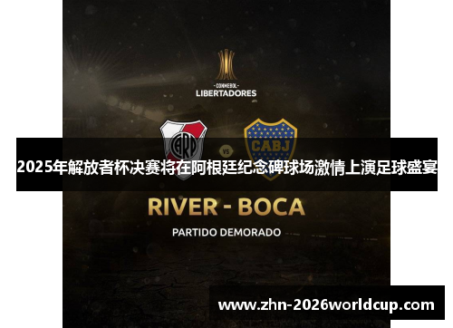 2025年解放者杯决赛将在阿根廷纪念碑球场激情上演足球盛宴 2025年解放者杯决赛将在阿根廷纪念碑球场激情上演足球盛宴