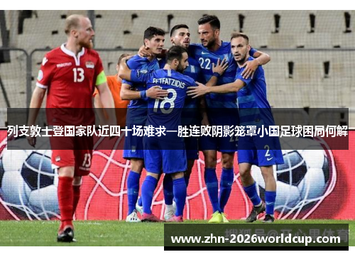 列支敦士登国家队近四十场难求一胜连败阴影笼罩小国足球困局何解