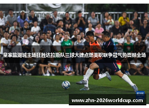皇家盐湖城主场狂胜达拉斯队三球大捷点燃美职联争冠气势震撼全场