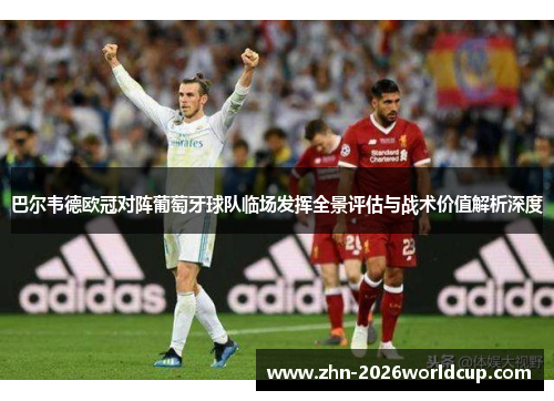 巴尔韦德欧冠对阵葡萄牙球队临场发挥全景评估与战术价值解析深度