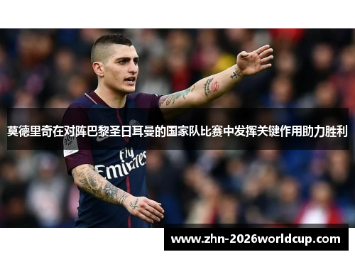 莫德里奇在对阵巴黎圣日耳曼的国家队比赛中发挥关键作用助力胜利