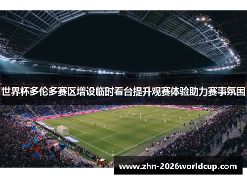 世界杯多伦多赛区增设临时看台提升观赛体验助力赛事氛围 世界杯多伦多赛区增设临时看台提升观赛体验助力赛事氛围