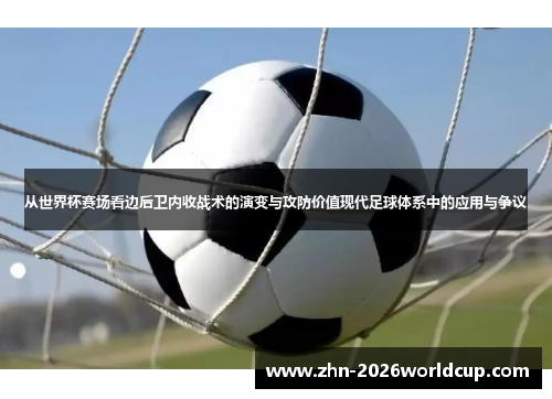 从世界杯赛场看边后卫内收战术的演变与攻防价值现代足球体系中的应用与争议