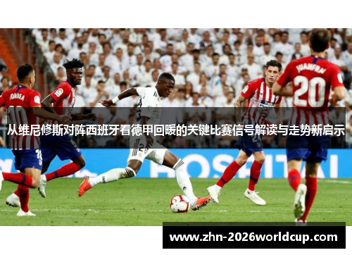 从维尼修斯对阵西班牙看德甲回暖的关键比赛信号解读与走势新启示 从维尼修斯对阵西班牙看德甲回暖的关键比赛信号解读与走势新启示