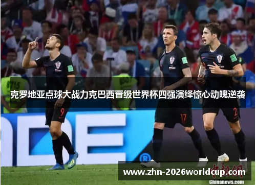 克罗地亚点球大战力克巴西晋级世界杯四强演绎惊心动魄逆袭 克罗地亚点球大战力克巴西晋级世界杯四强演绎惊心动魄逆袭