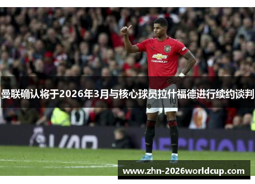 曼联确认将于2026年3月与核心球员拉什福德进行续约谈判 曼联确认将于2026年3月与核心球员拉什福德进行续约谈判